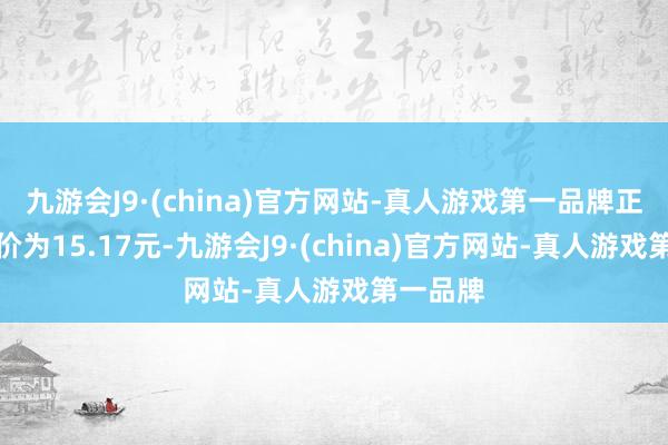 九游会J9·(china)官方网站-真人游戏第一品牌正股最新价为15.17元-九游会J9·(china)官方网站-真人游戏第一品牌