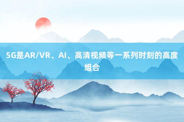 5G是AR/VR、AI、高清视频等一系列时刻的高度组合