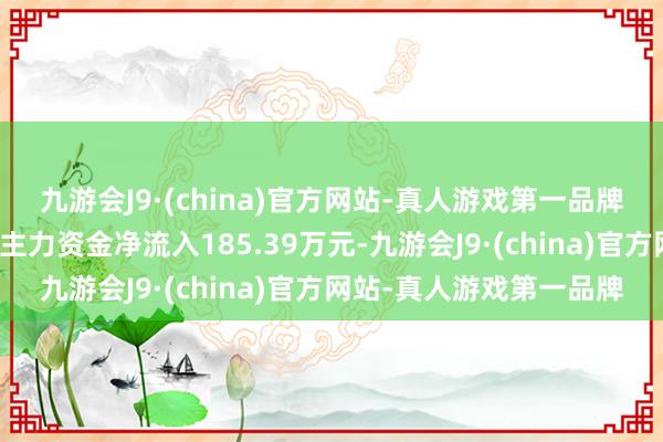 九游会J9·(china)官方网站-真人游戏第一品牌当日顺心点来往信息：主力资金净流入185.39万元-九游会J9·(china)官方网站-真人游戏第一品牌