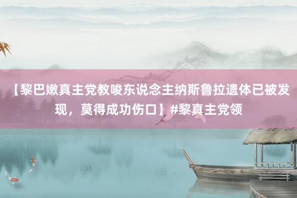 【黎巴嫩真主党教唆东说念主纳斯鲁拉遗体已被发现，莫得成功伤口】#黎真主党领