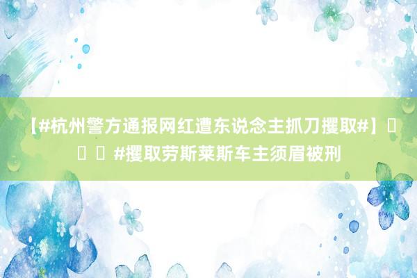 【#杭州警方通报网红遭东说念主抓刀攫取#】​​​#攫取劳斯莱斯车主须眉被刑