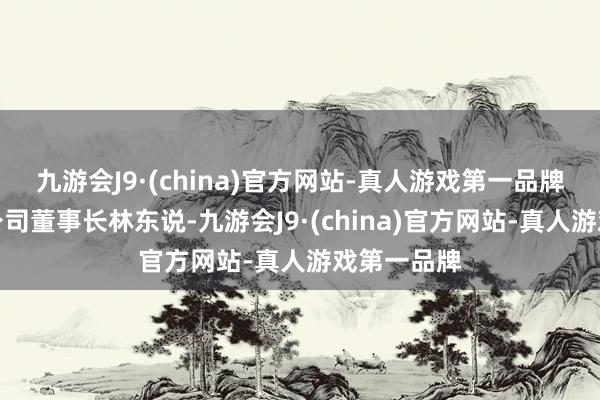 九游会J9·(china)官方网站-真人游戏第一品牌成齐方鑫公司董事长林东说-九游会J9·(china)官方网站-真人游戏第一品牌