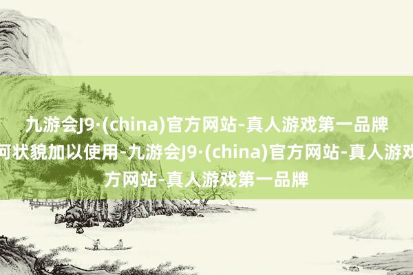 九游会J9·(china)官方网站-真人游戏第一品牌不得以任何状貌加以使用-九游会J9·(china)官方网站-真人游戏第一品牌