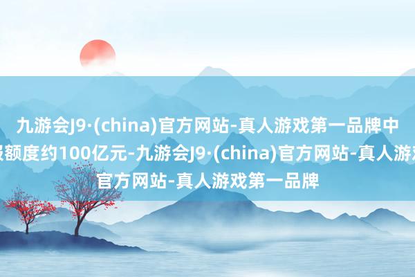 九游会J9·(china)官方网站-真人游戏第一品牌中信证券上报额度约100亿元-九游会J9·(china)官方网站-真人游戏第一品牌