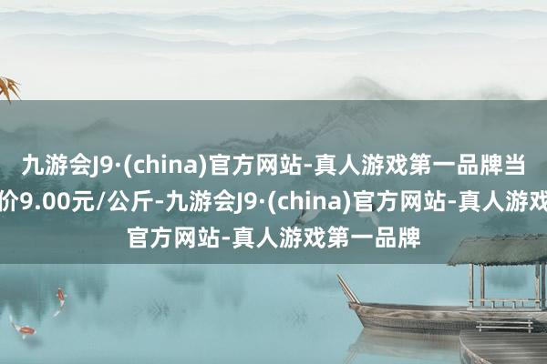 九游会J9·(china)官方网站-真人游戏第一品牌当日最高报价9.00元/公斤-九游会J9·(china)官方网站-真人游戏第一品牌