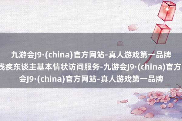 九游会J9·(china)官方网站-真人游戏第一品牌而且要切切实实作念好残疾东谈主基本情状访问服务-九游会J9·(china)官方网站-真人游戏第一品牌