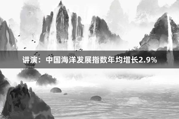 讲演：中国海洋发展指数年均增长2.9%