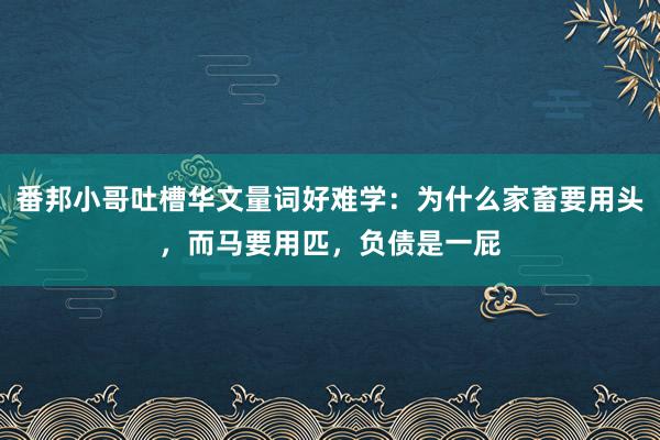 番邦小哥吐槽华文量词好难学：为什么家畜要用头，而马要用匹，负债是一屁