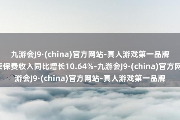 九游会J9·(china)官方网站-真人游戏第一品牌东说念主身险公司结束保费收入同比增长10.64%-九游会J9·(china)官方网站-真人游戏第一品牌