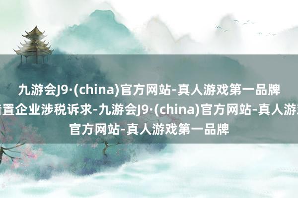 九游会J9·(china)官方网站-真人游戏第一品牌因企施策措置企业涉税诉求-九游会J9·(china)官方网站-真人游戏第一品牌