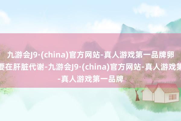 九游会J9·(china)官方网站-真人游戏第一品牌卵白质需要在肝脏代谢-九游会J9·(china)官方网站-真人游戏第一品牌