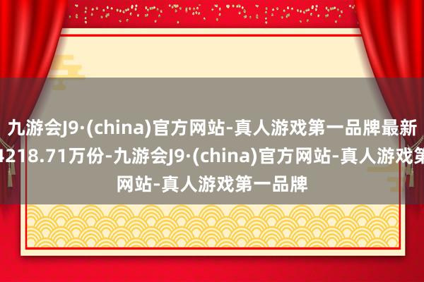 九游会J9·(china)官方网站-真人游戏第一品牌最新份额为4218.71万份-九游会J9·(china)官方网站-真人游戏第一品牌