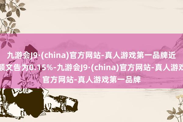 九游会J9·(china)官方网站-真人游戏第一品牌近一个月逾额文告为0.15%-九游会J9·(china)官方网站-真人游戏第一品牌