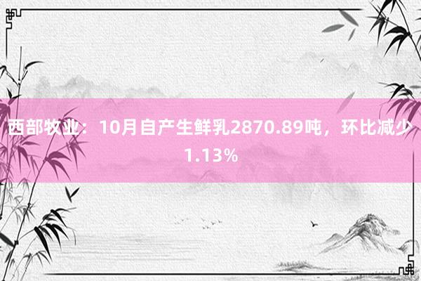 西部牧业：10月自产生鲜乳2870.89吨，环比减少1.13%