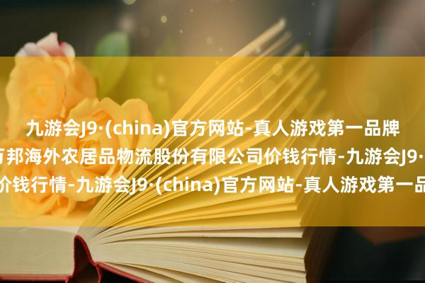 九游会J9·(china)官方网站-真人游戏第一品牌2024年11月4日河南万邦海外农居品物流股份有限公司价钱行情-九游会J9·(china)官方网站-真人游戏第一品牌