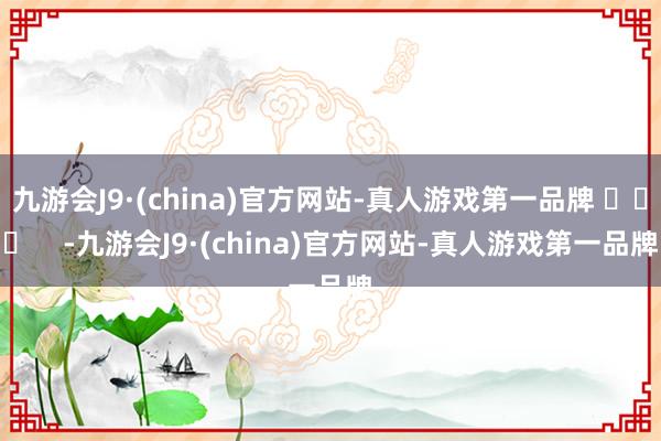 九游会J9·(china)官方网站-真人游戏第一品牌 ​​​    -九游会J9·(china)官方网站-真人游戏第一品牌