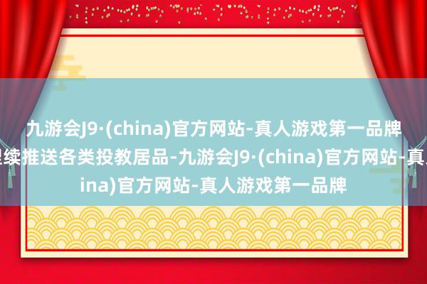 九游会J9·(china)官方网站-真人游戏第一品牌咱们投教基地捏续推送各类投教居品-九游会J9·(china)官方网站-真人游戏第一品牌