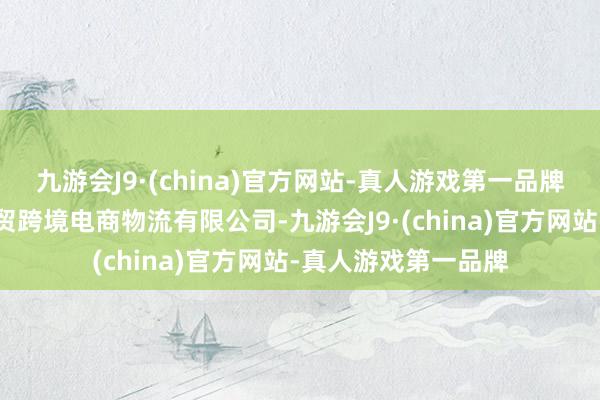 九游会J9·(china)官方网站-真人游戏第一品牌想法企业为深圳华贸跨境电商物流有限公司-九游会J9·(china)官方网站-真人游戏第一品牌