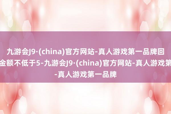 九游会J9·(china)官方网站-真人游戏第一品牌回购股份金额不低于5-九游会J9·(china)官方网站-真人游戏第一品牌