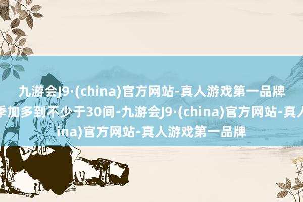 九游会J9·(china)官方网站-真人游戏第一品牌并在来岁第一季加多到不少于30间-九游会J9·(china)官方网站-真人游戏第一品牌