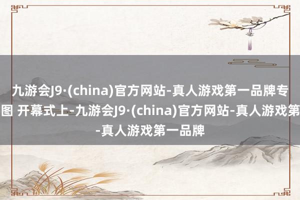 九游会J9·(china)官方网站-真人游戏第一品牌专揽方供图 开幕式上-九游会J9·(china)官方网站-真人游戏第一品牌