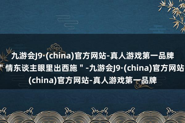 九游会J9·(china)官方网站-真人游戏第一品牌也许这就是所谓的＂情东谈主眼里出西施＂-九游会J9·(china)官方网站-真人游戏第一品牌