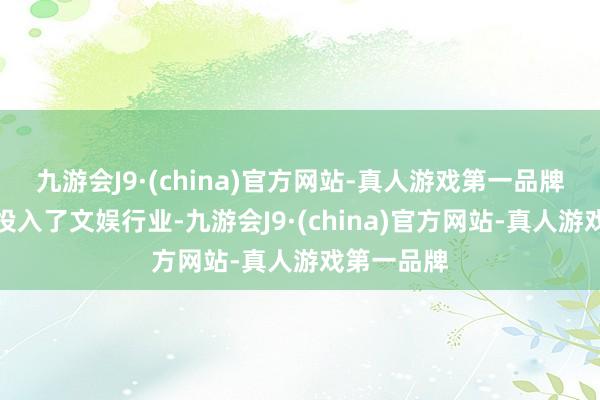 九游会J9·(china)官方网站-真人游戏第一品牌之后转行投入了文娱行业-九游会J9·(china)官方网站-真人游戏第一品牌