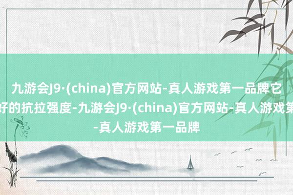 九游会J9·(china)官方网站-真人游戏第一品牌它具有很好的抗拉强度-九游会J9·(china)官方网站-真人游戏第一品牌