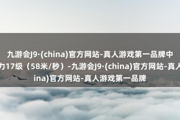 九游会J9·(china)官方网站-真人游戏第一品牌中心隔邻最大风力17级（58米/秒）-九游会J9·(china)官方网站-真人游戏第一品牌