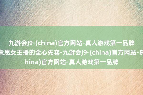 九游会J9·(china)官方网站-真人游戏第一品牌高额的酬报和好意思女主播的全心先容-九游会J9·(china)官方网站-真人游戏第一品牌