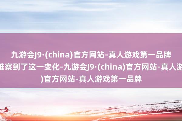 九游会J9·(china)官方网站-真人游戏第一品牌”胡晨也不雅察到了这一变化-九游会J9·(china)官方网站-真人游戏第一品牌