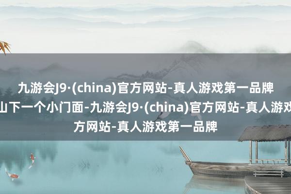 九游会J9·(china)官方网站-真人游戏第一品牌价值能顶山下一个小门面-九游会J9·(china)官方网站-真人游戏第一品牌