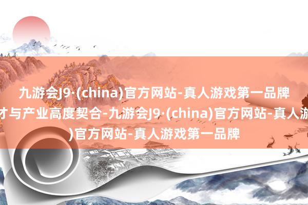 九游会J9·(china)官方网站-真人游戏第一品牌让东说念主才与产业高度契合-九游会J9·(china)官方网站-真人游戏第一品牌