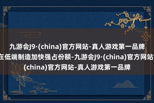 九游会J9·(china)官方网站-真人游戏第一品牌墨西哥等其他国度在低端制造加快强占份额-九游会J9·(china)官方网站-真人游戏第一品牌