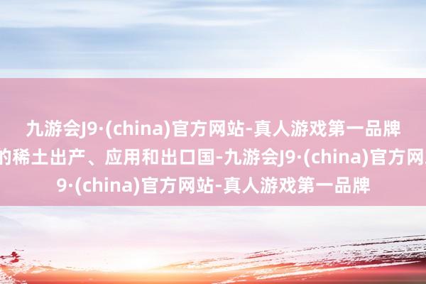 九游会J9·(china)官方网站-真人游戏第一品牌中国已成为巨匠最大的稀土出产、应用和出口国-九游会J9·(china)官方网站-真人游戏第一品牌