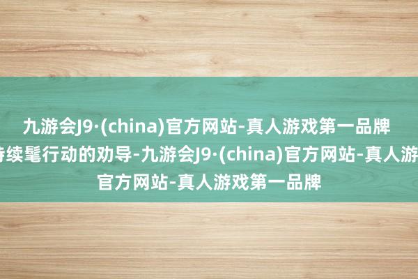 九游会J9·(china)官方网站-真人游戏第一品牌  针对这种持续髦行动的劝导-九游会J9·(china)官方网站-真人游戏第一品牌