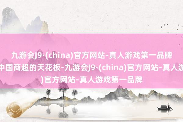 九游会J9·(china)官方网站-真人游戏第一品牌然而成为了中国商超的天花板-九游会J9·(china)官方网站-真人游戏第一品牌