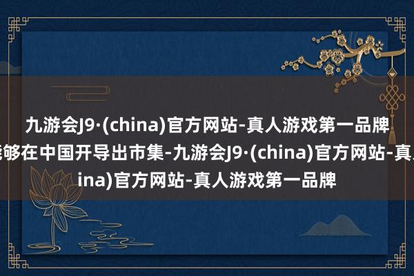 九游会J9·(china)官方网站-真人游戏第一品牌像红酒之是以能够在中国开导出市集-九游会J9·(china)官方网站-真人游戏第一品牌