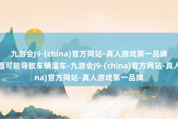 九游会J9·(china)官方网站-真人游戏第一品牌原因是电线问题可能导致车辆溜车-九游会J9·(china)官方网站-真人游戏第一品牌