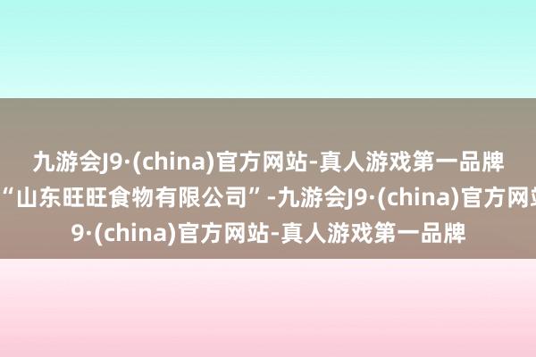 九游会J9·(china)官方网站-真人游戏第一品牌发布的声明题名也为“山东旺旺食物有限公司”-九游会J9·(china)官方网站-真人游戏第一品牌