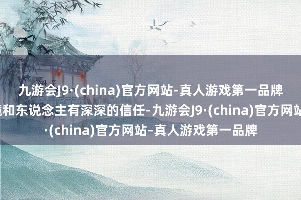 九游会J9·(china)官方网站-真人游戏第一品牌这标明它对周围环境和东说念主有深深的信任-九游会J9·(china)官方网站-真人游戏第一品牌