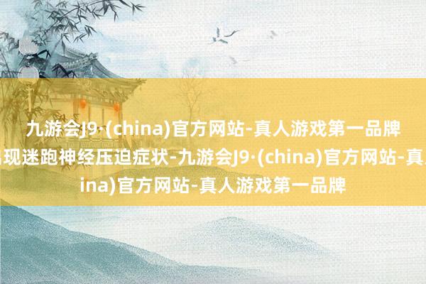 九游会J9·(china)官方网站-真人游戏第一品牌非常是当患者出现迷跑神经压迫症状-九游会J9·(china)官方网站-真人游戏第一品牌