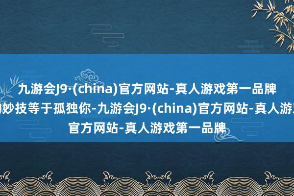 九游会J9·(china)官方网站-真人游戏第一品牌一个常用的妙技等于孤独你-九游会J9·(china)官方网站-真人游戏第一品牌