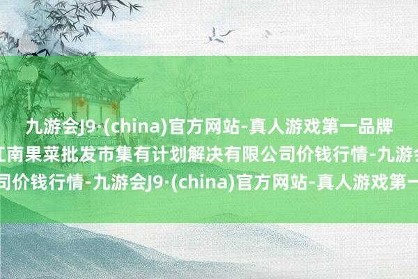 九游会J9·(china)官方网站-真人游戏第一品牌2024年12月1日广州江南果菜批发市集有计划解决有限公司价钱行情-九游会J9·(china)官方网站-真人游戏第一品牌