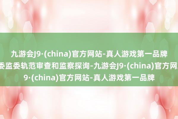 九游会J9·(china)官方网站-真人游戏第一品牌现在正禁受河南省纪委监委轨范审查和监察探询-九游会J9·(china)官方网站-真人游戏第一品牌