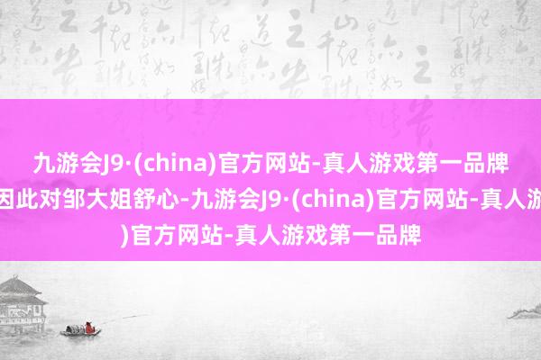 九游会J9·(china)官方网站-真人游戏第一品牌邹爷爷并未因此对邹大姐舒心-九游会J9·(china)官方网站-真人游戏第一品牌