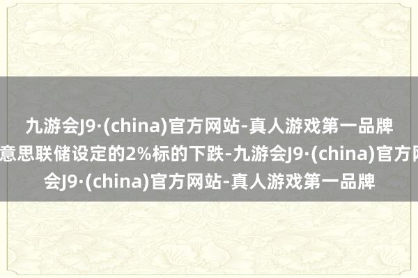 九游会J9·(china)官方网站-真人游戏第一品牌即通胀率将不绝朝着好意思联储设定的2%标的下跌-九游会J9·(china)官方网站-真人游戏第一品牌