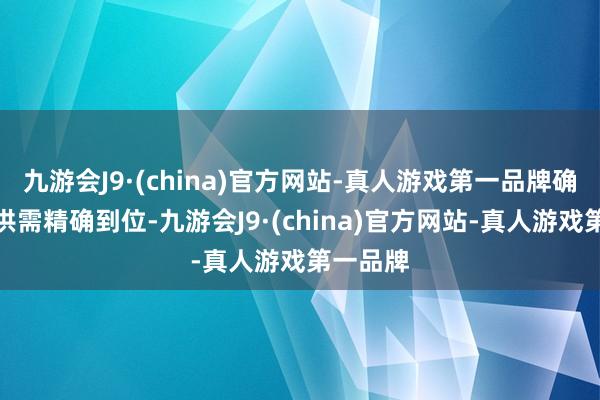 九游会J9·(china)官方网站-真人游戏第一品牌确保数据供需精确到位-九游会J9·(china)官方网站-真人游戏第一品牌