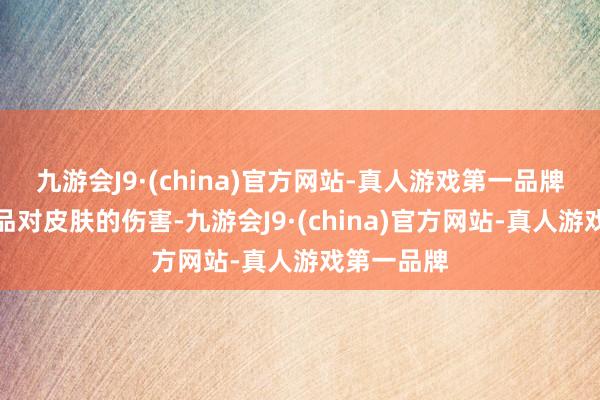 九游会J9·(china)官方网站-真人游戏第一品牌断绝化妆品对皮肤的伤害-九游会J9·(china)官方网站-真人游戏第一品牌