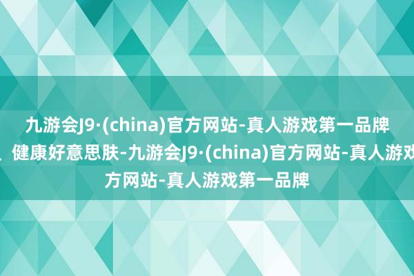 九游会J9·(china)官方网站-真人游戏第一品牌专注前锋、健康好意思肤-九游会J9·(china)官方网站-真人游戏第一品牌